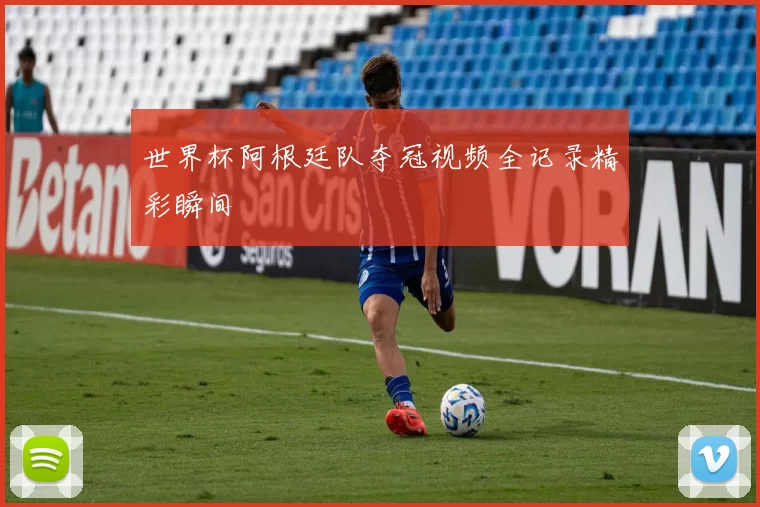 世界杯阿根廷队夺冠视频全记录精彩瞬间