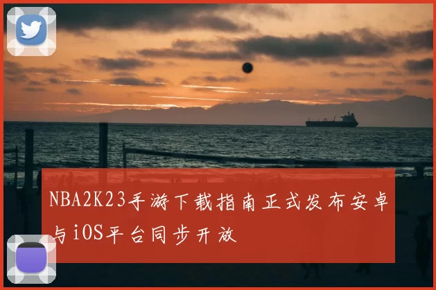 NBA2K23手游下载指南正式发布安卓与iOS平台同步开放