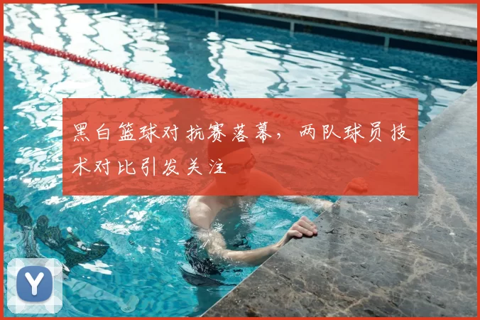 黑白篮球对抗赛落幕,两队球员技术对比引发关注