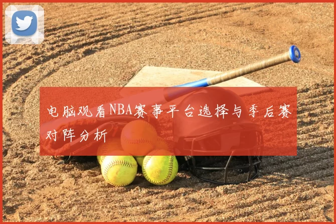 电脑观看NBA赛事平台选择与季后赛对阵分析