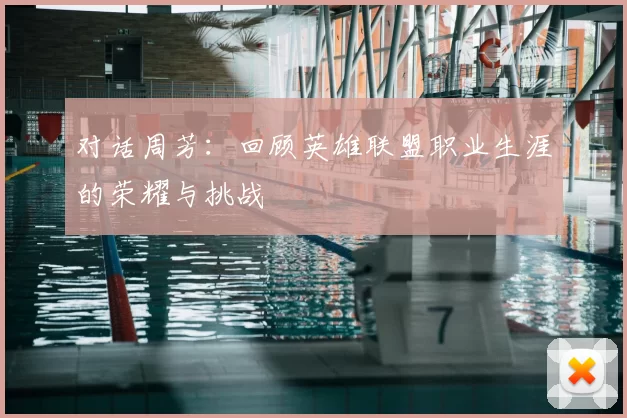 对话周芳:回顾英雄联盟职业生涯的荣耀与挑战
