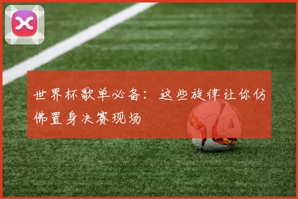 世界杯歌单必备：这些旋律让你仿佛置身决赛现场