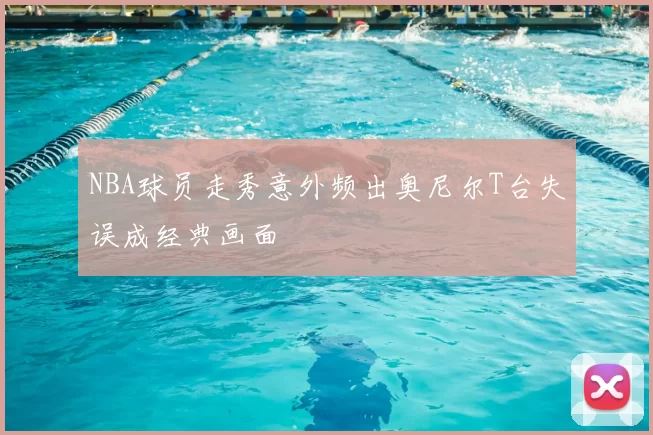 NBA球员走秀意外频出奥尼尔T台失误成经典画面