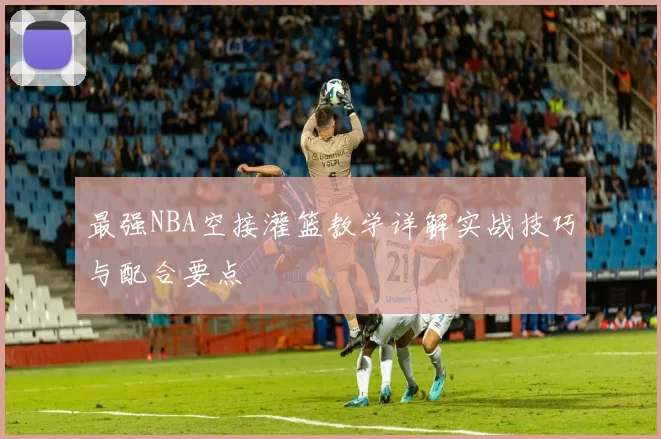 最强NBA空接灌篮教学详解实战技巧与配合要点