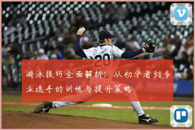 游泳技巧全面解析：从初学者到专业选手的训练与提升策略