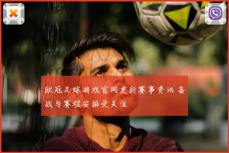 欧冠足球游戏官网更新赛事资讯 备战与赛程安排受关注