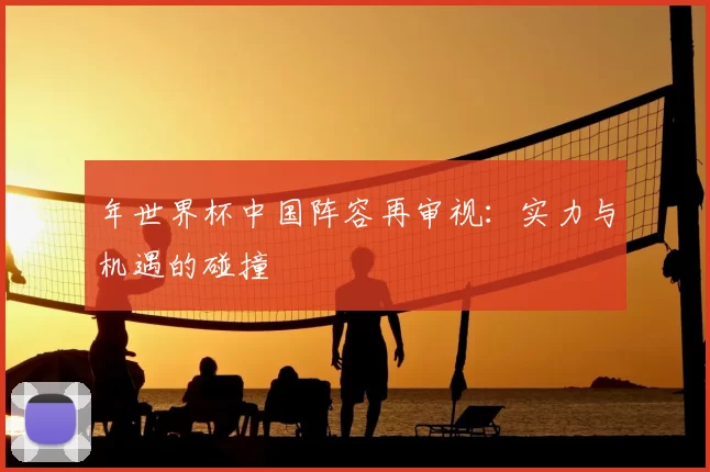 年世界杯中国阵容再审视：实力与机遇的碰撞