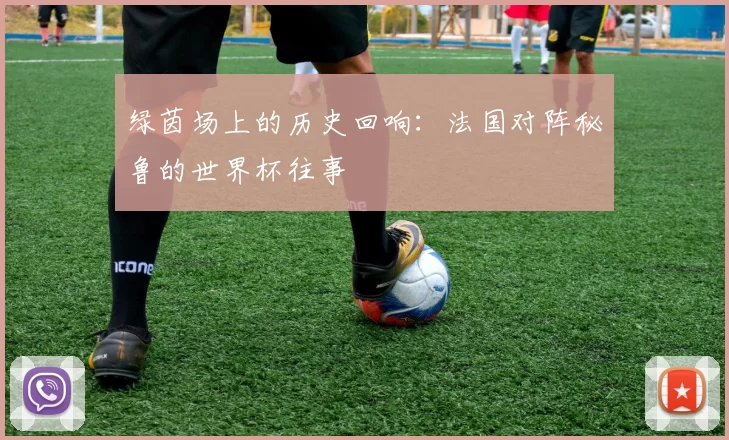 绿茵场上的历史回响:法国对阵秘鲁的世界杯往事