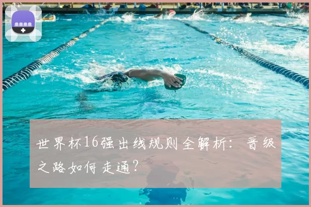 世界杯16强出线规则全解析：晋级之路如何走通？