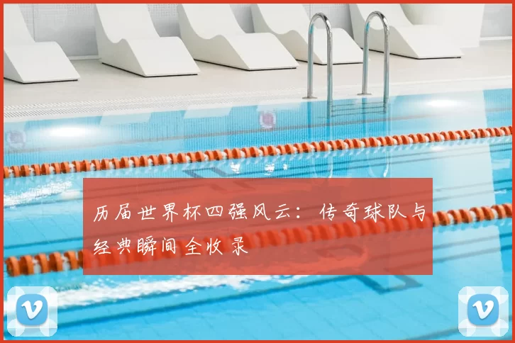 历届世界杯四强风云：传奇球队与经典瞬间全收录