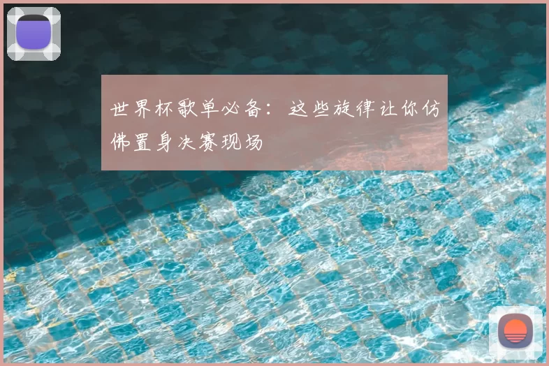 世界杯歌单必备：这些旋律让你仿佛置身决赛现场