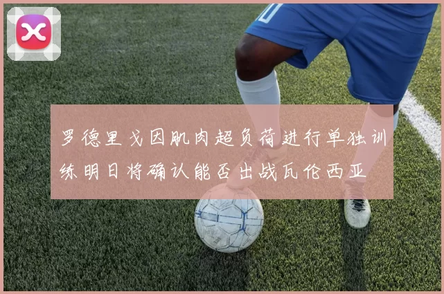 罗德里戈因肌肉超负荷进行单独训练明日将确认能否出战瓦伦西亚