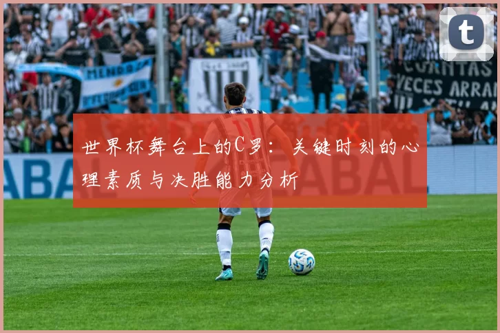 世界杯舞台上的C罗：关键时刻的心理素质与决胜能力分析