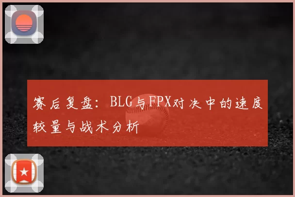赛后复盘：BLG与FPX对决中的速度较量与战术分析
