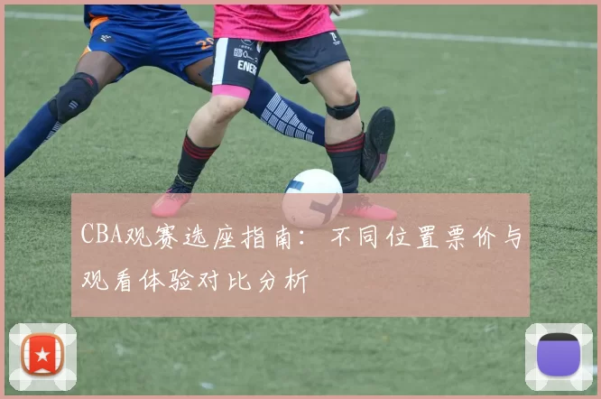 CBA观赛选座指南：不同位置票价与观看体验对比分析