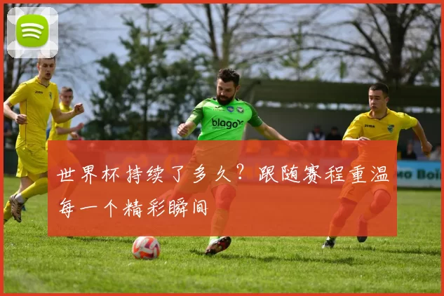 世界杯持续了多久?跟随赛程重温每一个精彩瞬间