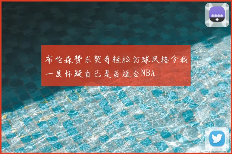 布伦森赞东契奇轻松打球风格令我一度怀疑自己是否适合NBA