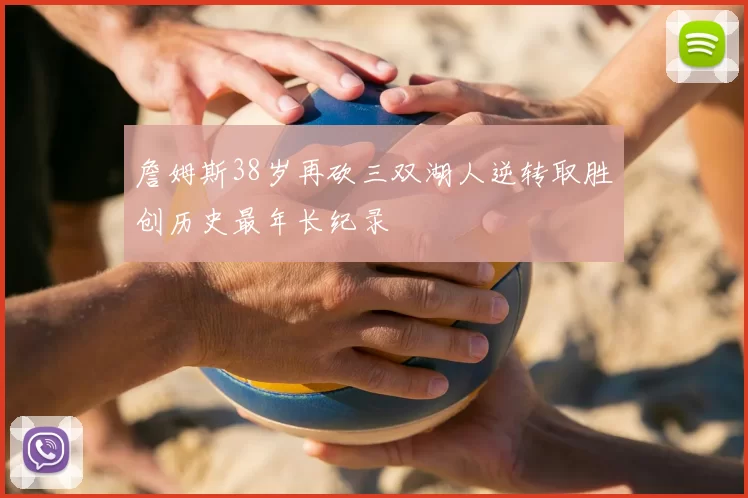 詹姆斯38岁再砍三双湖人逆转取胜创历史最年长纪录