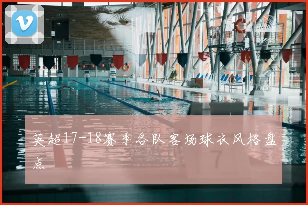 英超17-18赛季各队客场球衣风格盘点