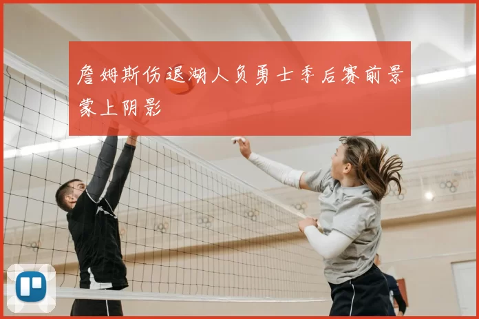 詹姆斯伤退湖人负勇士季后赛前景蒙上阴影