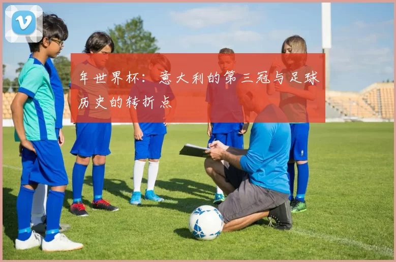 年世界杯:意大利的第三冠与足球历史的转折点