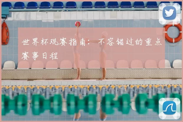 世界杯观赛指南：不容错过的重点赛事日程