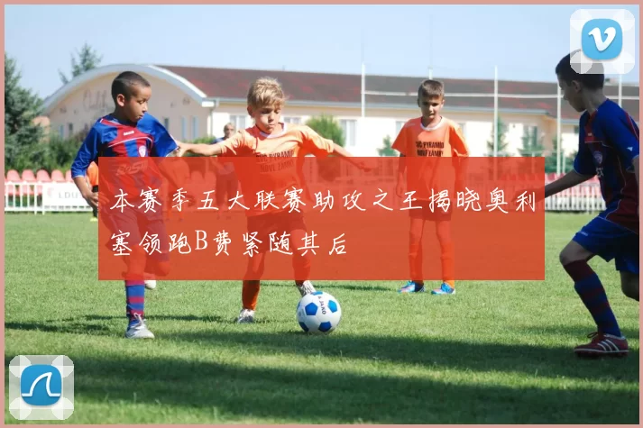 本赛季五大联赛助攻之王揭晓奥利塞领跑B费紧随其后