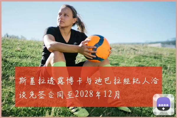 斯基拉透露博卡与迪巴拉经纪人洽谈免签合同至2028年12月