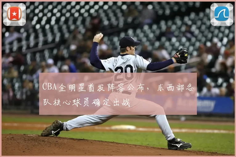CBA全明星首发阵容公布,东西部各队核心球员确定出战
