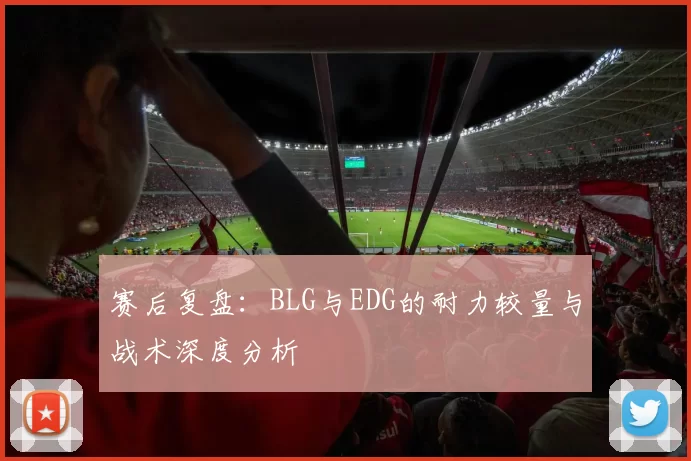 赛后复盘：BLG与EDG的耐力较量与战术深度分析