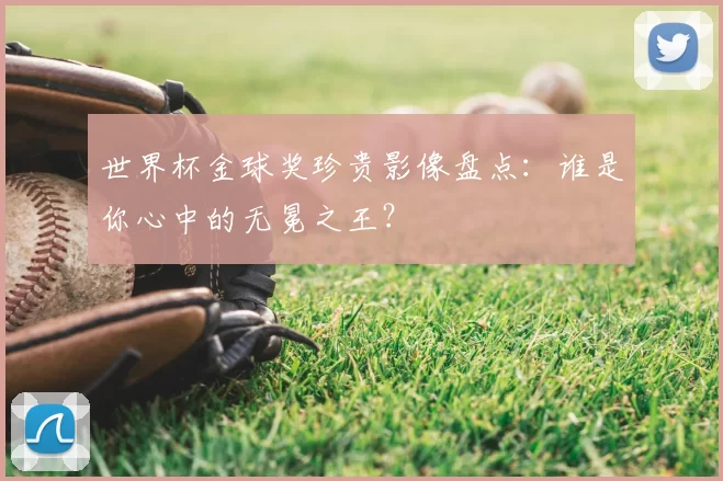 世界杯金球奖珍贵影像盘点：谁是你心中的无冕之王？