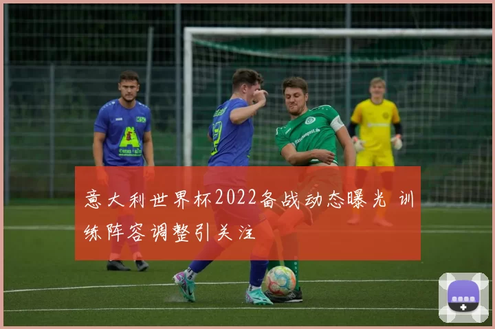 意大利世界杯2022备战动态曝光 训练阵容调整引关注