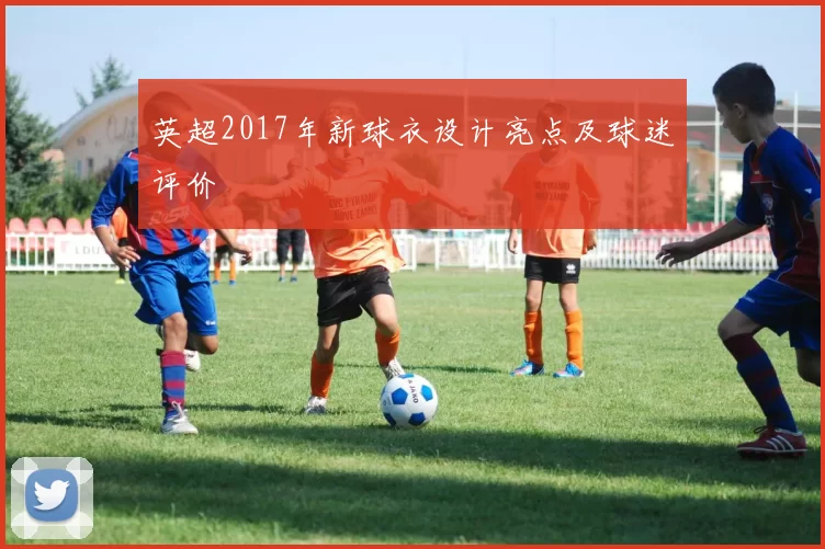 英超2017年新球衣设计亮点及球迷评价