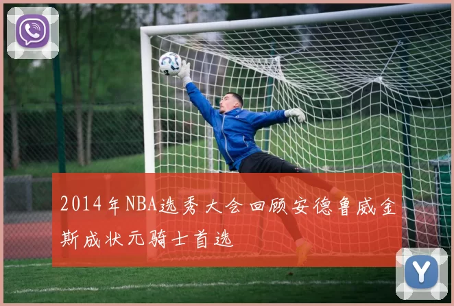 2014年NBA选秀大会回顾安德鲁威金斯成状元骑士首选