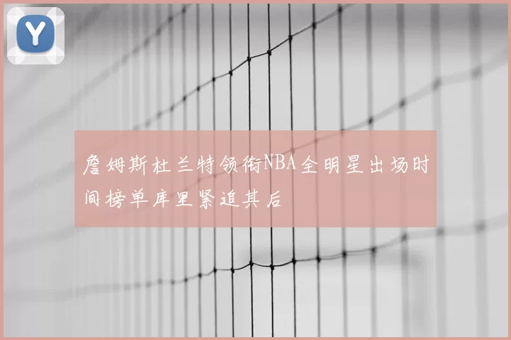 詹姆斯杜兰特领衔NBA全明星出场时间榜单库里紧追其后