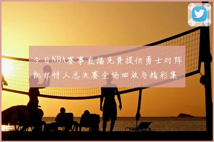 今日NBA赛事直播免费提供勇士对阵凯尔特人总决赛全场回放与精彩集锦