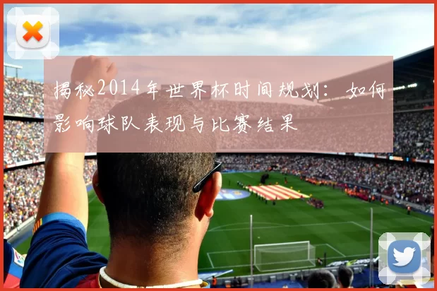 揭秘2014年世界杯时间规划:如何影响球队表现与比赛结果