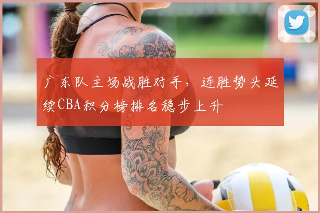 广东队主场战胜对手,连胜势头延续CBA积分榜排名稳步上升