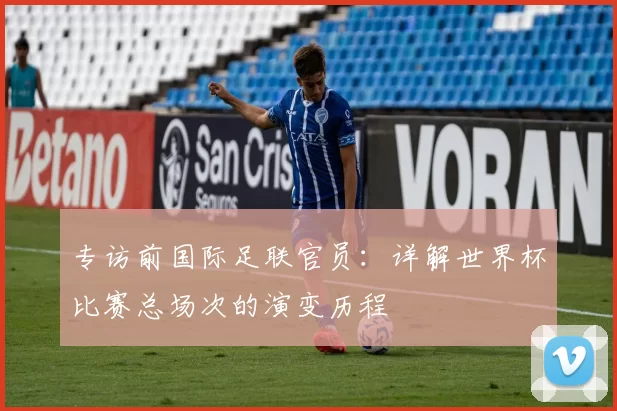 专访前国际足联官员:详解世界杯比赛总场次的演变历程