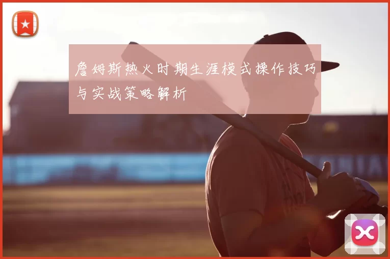 詹姆斯热火时期生涯模式操作技巧与实战策略解析