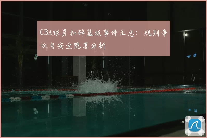 CBA球员扣碎篮板事件汇总：规则争议与安全隐患分析