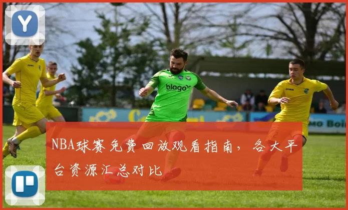 NBA球赛免费回放观看指南，各大平台资源汇总对比
