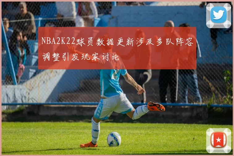 NBA2K22球员数据更新涉及多队阵容调整引发玩家讨论