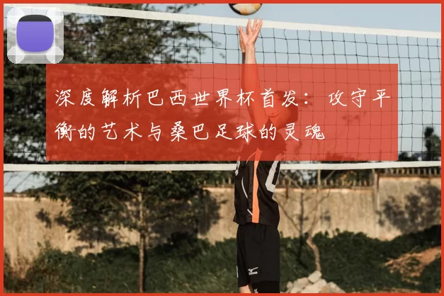 深度解析巴西世界杯首发:攻守平衡的艺术与桑巴足球的灵魂