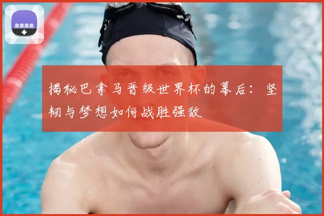 揭秘巴拿马晋级世界杯的幕后:坚韧与梦想如何战胜强敌