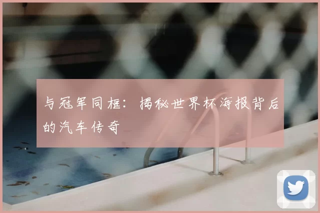 与冠军同框：揭秘世界杯海报背后的汽车传奇