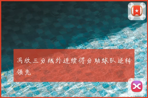 冯欣三分线外连续得分助球队逆转领先