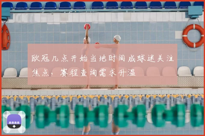 欧冠几点开始当地时间成球迷关注焦点,赛程查询需求升温