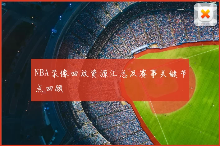 NBA录像回放资源汇总及赛事关键节点回顾