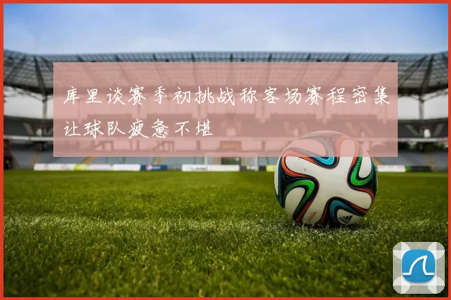 库里谈赛季初挑战称客场赛程密集让球队疲惫不堪